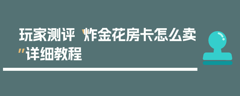 玩家测评“炸金花房卡怎么卖”详细教程