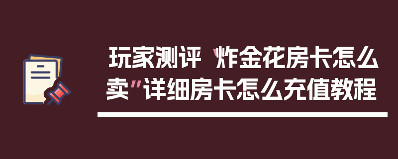 玩家测评“炸金花房卡怎么卖”详细房卡怎么充值教程