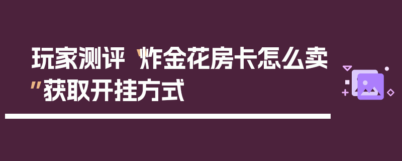 玩家测评“炸金花房卡怎么卖”获取开挂方式