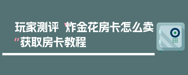 玩家测评“炸金花房卡怎么卖”获取房卡教程
