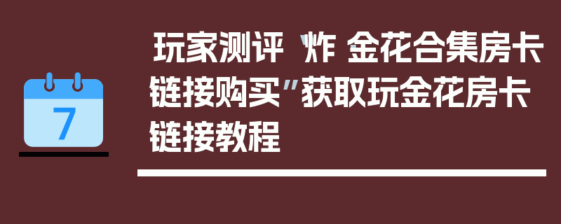 玩家测评“炸·金花合集房卡链接购买”获取玩金花房卡链接教程