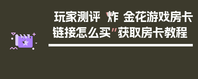 玩家测评“炸 金花游戏房卡链接怎么买”获取房卡教程