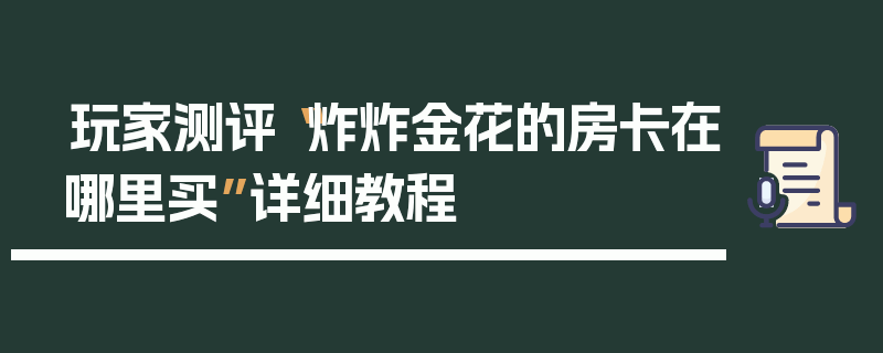 玩家测评“炸炸金花的房卡在哪里买”详细教程