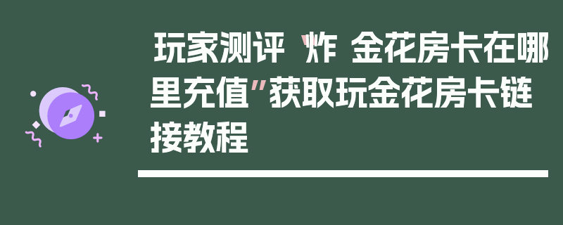 玩家测评“炸 金花房卡在哪里充值”获取玩金花房卡链接教程