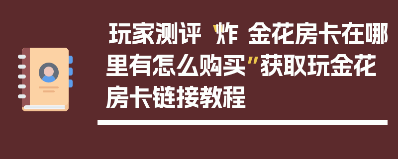 玩家测评“炸 金花房卡在哪里有怎么购买”获取玩金花房卡链接教程