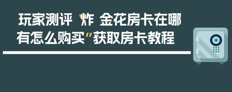 玩家测评“炸 金花房卡在哪有怎么购买”获取房卡教程