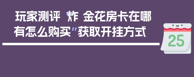 玩家测评“炸 金花房卡在哪有怎么购买”获取开挂方式