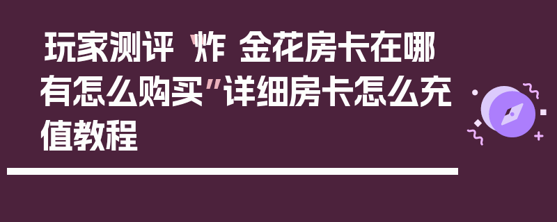 玩家测评“炸 金花房卡在哪有怎么购买”详细房卡怎么充值教程