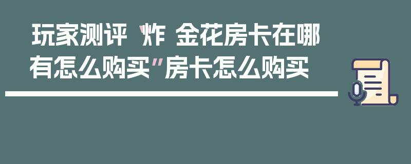 玩家测评“炸 金花房卡在哪有怎么购买”房卡怎么购买