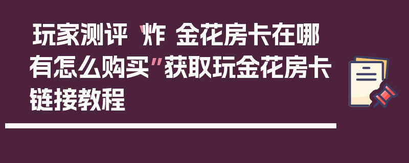 玩家测评“炸 金花房卡在哪有怎么购买”获取玩金花房卡链接教程