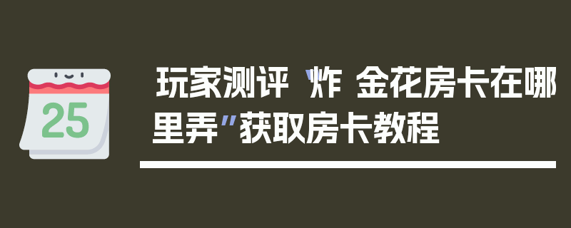 玩家测评“炸 金花房卡在哪里弄”获取房卡教程