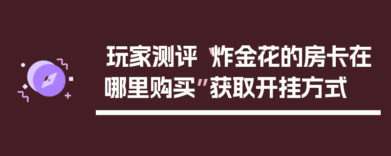 玩家测评“炸金花的房卡在哪里购买”获取开挂方式