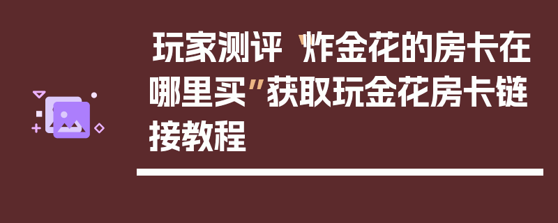 玩家测评“炸金花的房卡在哪里买”获取玩金花房卡链接教程