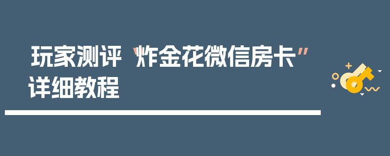 玩家测评“炸金花微信房卡”详细教程