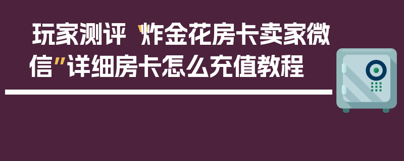 玩家测评“炸金花房卡卖家微信”详细房卡怎么充值教程