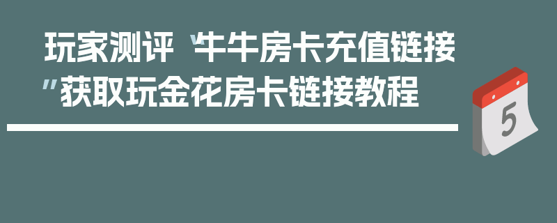 玩家测评“牛牛房卡充值链接”获取玩金花房卡链接教程