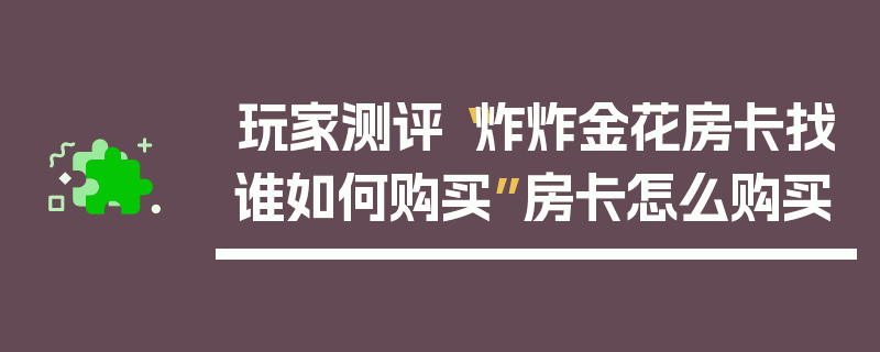 玩家测评“炸炸金花房卡找谁如何购买”房卡怎么购买