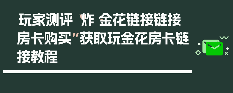玩家测评“炸·金花链接链接房卡购买”获取玩金花房卡链接教程