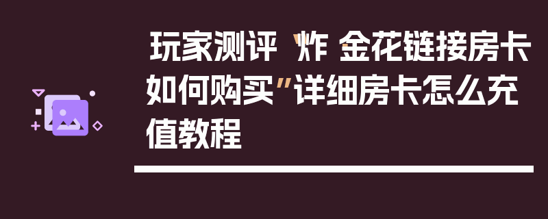 玩家测评“炸·金花链接房卡如何购买”详细房卡怎么充值教程