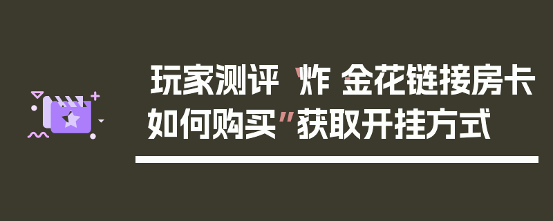 玩家测评“炸·金花链接房卡如何购买”获取开挂方式