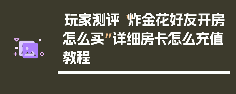 玩家测评“炸金花好友开房怎么买”详细房卡怎么充值教程