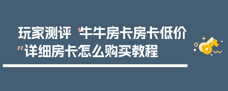 玩家测评“牛牛房卡房卡低价”详细房卡怎么购买教程
