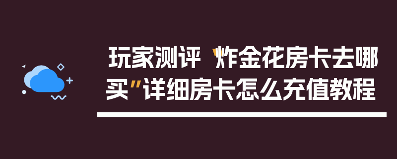 玩家测评“炸金花房卡去哪买”详细房卡怎么充值教程
