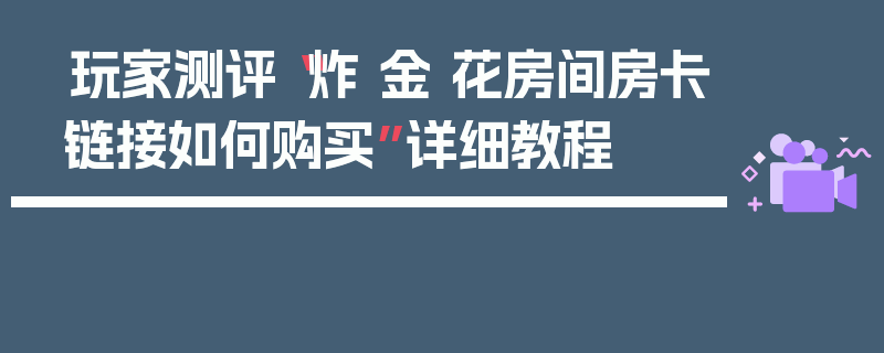 玩家测评“炸 金 花房间房卡链接如何购买”详细教程