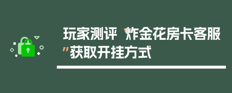 玩家测评“炸金花房卡客服”获取开挂方式