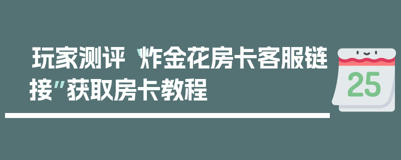 玩家测评“炸金花房卡客服链接”获取房卡教程