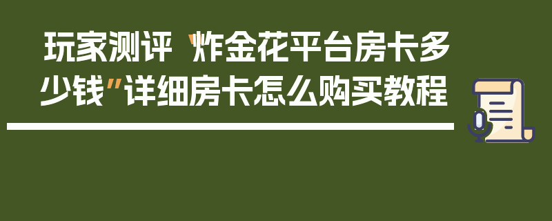 玩家测评“炸金花平台房卡多少钱”详细房卡怎么购买教程