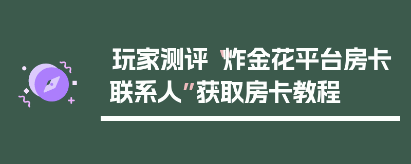 玩家测评“炸金花平台房卡联系人”获取房卡教程