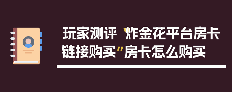 玩家测评“炸金花平台房卡链接购买”房卡怎么购买