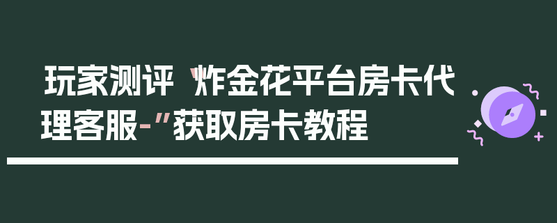 玩家测评“炸金花平台房卡代理客服-”获取房卡教程
