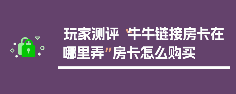 玩家测评“牛牛链接房卡在哪里弄”房卡怎么购买