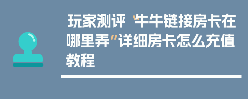 玩家测评“牛牛链接房卡在哪里弄”详细房卡怎么充值教程