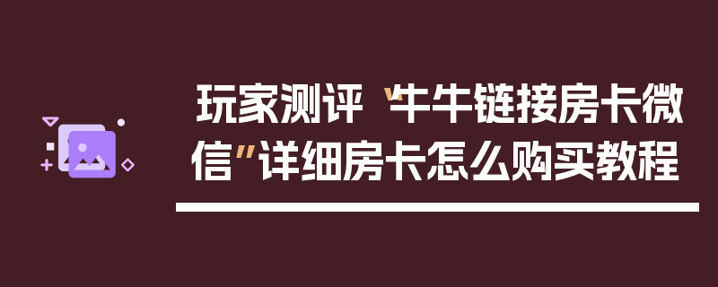 玩家测评“牛牛链接房卡微信”详细房卡怎么购买教程