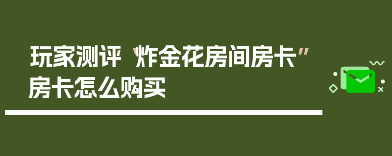 玩家测评“炸金花房间房卡”房卡怎么购买