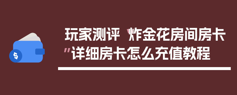 玩家测评“炸金花房间房卡”详细房卡怎么充值教程
