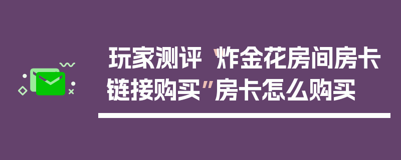 玩家测评“炸金花房间房卡链接购买”房卡怎么购买