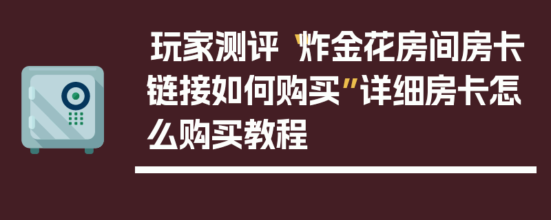 玩家测评“炸金花房间房卡链接如何购买”详细房卡怎么购买教程
