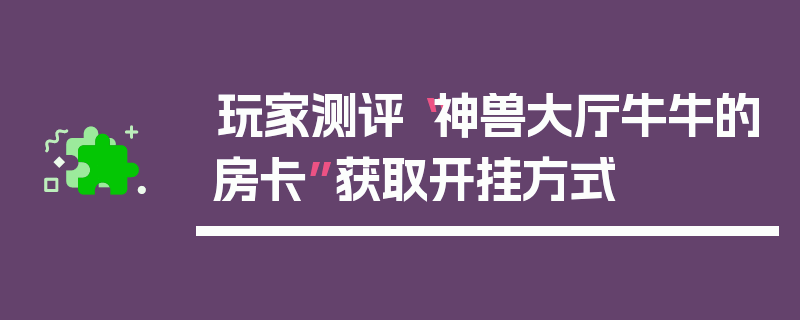 玩家测评“神兽大厅牛牛的房卡”获取开挂方式