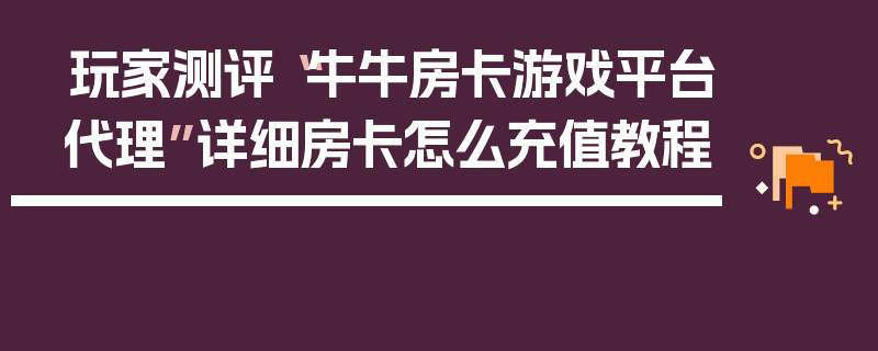 玩家测评“牛牛房卡游戏平台代理”详细房卡怎么充值教程