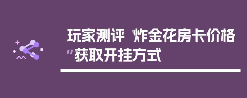 玩家测评“炸金花房卡价格”获取开挂方式