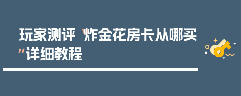 玩家测评“炸金花房卡从哪买”详细教程