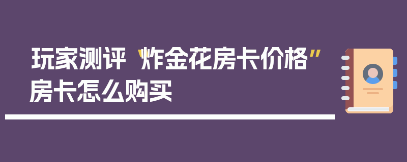 玩家测评“炸金花房卡价格”房卡怎么购买