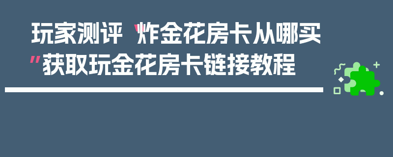 玩家测评“炸金花房卡从哪买”获取玩金花房卡链接教程