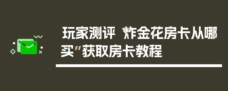 玩家测评“炸金花房卡从哪买”获取房卡教程
