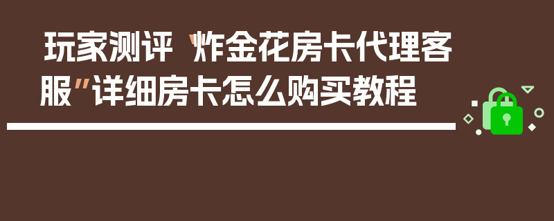 玩家测评“炸金花房卡代理客服”详细房卡怎么购买教程