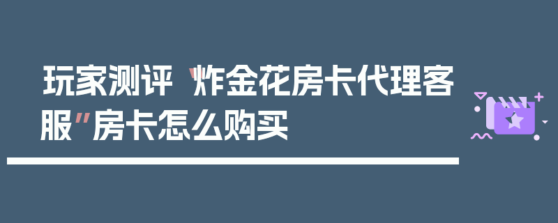 玩家测评“炸金花房卡代理客服”房卡怎么购买